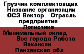 Грузчик-комплектовщик › Название организации ­ ОСЭ-Вектор › Отрасль предприятия ­ Логистика › Минимальный оклад ­ 18 000 - Все города Работа » Вакансии   . Пензенская обл.,Мокшанский р-н